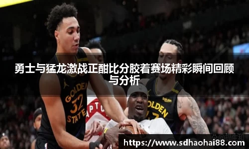 勇士与猛龙激战正酣比分胶着赛场精彩瞬间回顾与分析